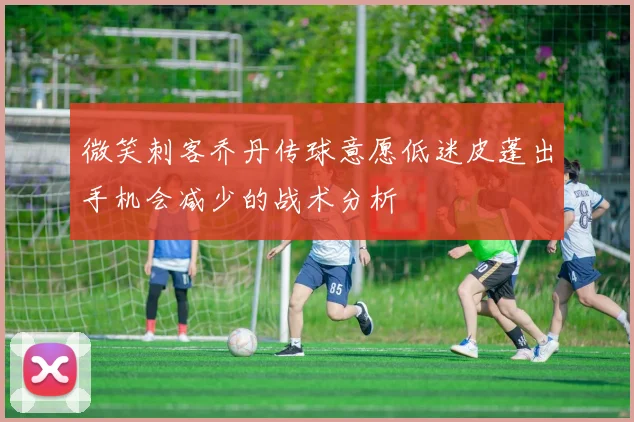 微笑刺客乔丹传球意愿低迷皮蓬出手机会减少的战术分析