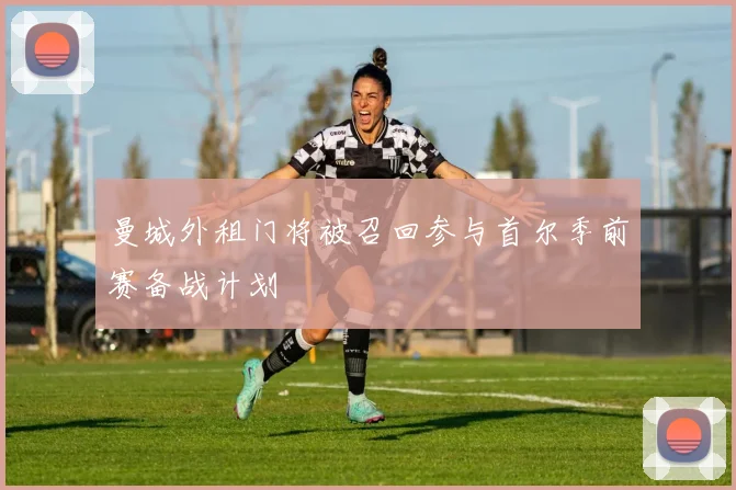 曼城外租门将被召回参与首尔季前赛备战计划