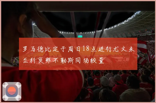 罗马德比定于周日18点进行尤文米兰科莫那不勒斯同场较量