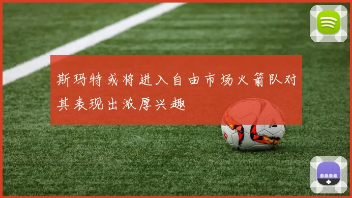 斯玛特或将进入自由市场火箭队对其表现出浓厚兴趣