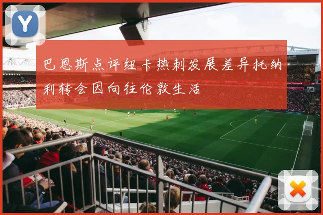 巴恩斯点评纽卡热刺发展差异托纳利转会因向往伦敦生活