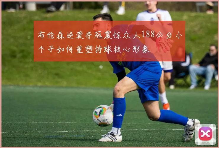 布伦森逆袭夺冠震惊众人188公分小个子如何重塑持球核心形象