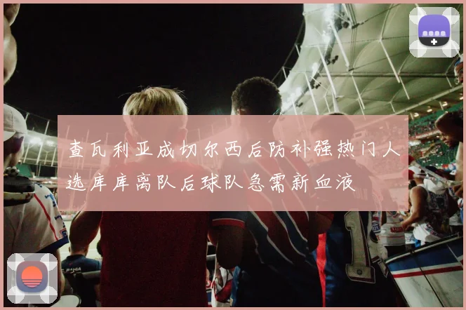 查瓦利亚成切尔西后防补强热门人选库库离队后球队急需新血液