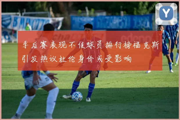 季后赛表现不佳球员排行榜福克斯引发热议杜伦身价或受影响