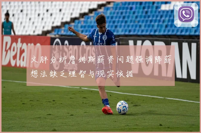 文胖分析詹姆斯薪资问题强调降薪想法缺乏理智与现实依据